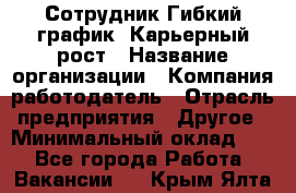 Сотрудник Гибкий график. Карьерный рост › Название организации ­ Компания-работодатель › Отрасль предприятия ­ Другое › Минимальный оклад ­ 1 - Все города Работа » Вакансии   . Крым,Ялта